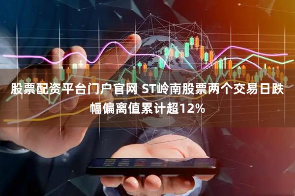 股票配资平台门户官网 ST岭南股票两个交易日跌幅偏离值累计超12%