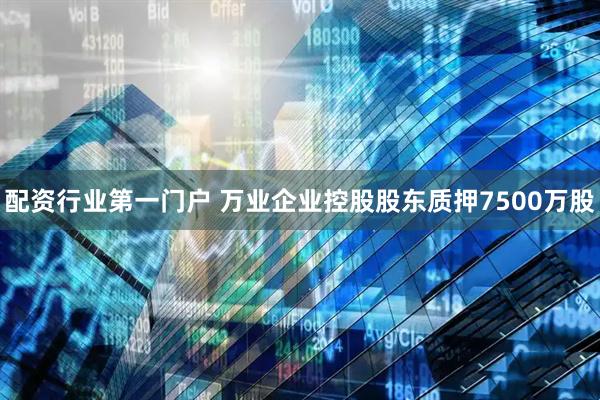 配资行业第一门户 万业企业控股股东质押7500万股