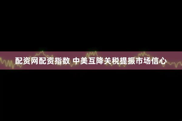 配资网配资指数 中美互降关税提振市场信心