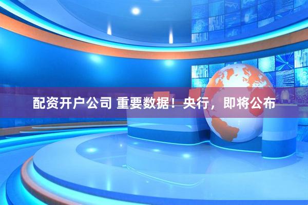 配资开户公司 重要数据！央行，即将公布