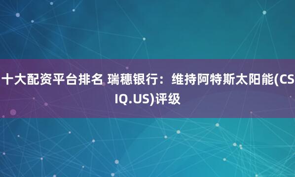 十大配资平台排名 瑞穗银行：维持阿特斯太阳能(CSIQ.US)评级