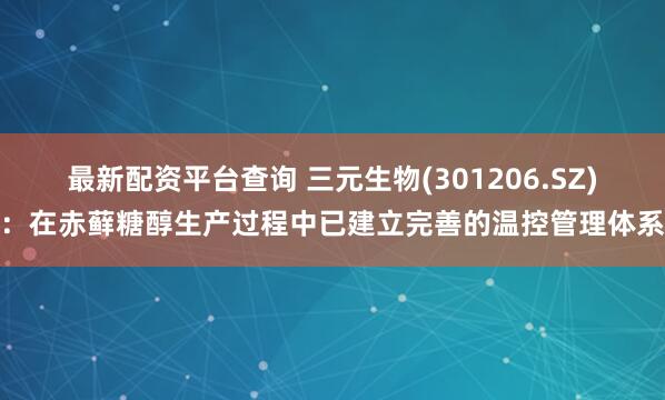 最新配资平台查询 三元生物(301206.SZ)：在赤藓糖醇生产过程中已建立完善的温控管理体系