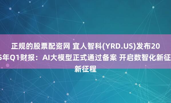 正规的股票配资网 宜人智科(YRD.US)发布2025年Q1财报：AI大模型正式通过备案 开启数智化新征程
