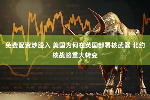 免费配资炒股入 美国为何在英国部署核武器 北约核战略重大转变