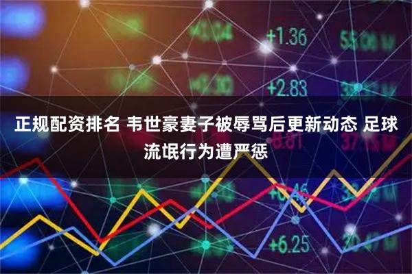 正规配资排名 韦世豪妻子被辱骂后更新动态 足球流氓行为遭严惩