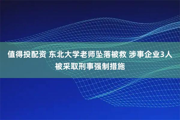 值得投配资 东北大学老师坠落被救 涉事企业3人被采取刑事强制措施