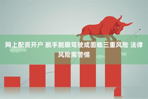 网上配资开户 脱手脱眼驾驶或面临三重风险 法律风险需警惕