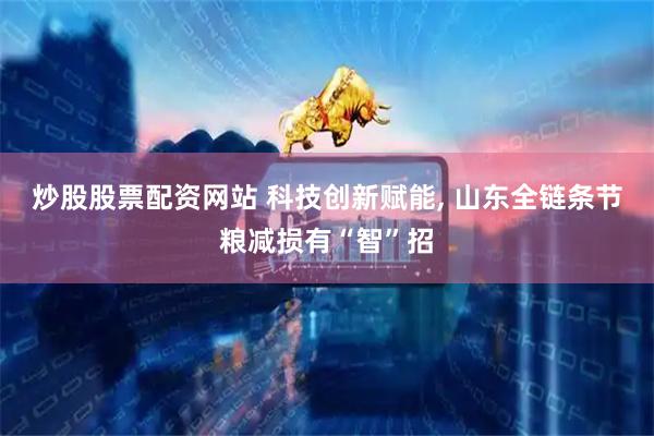 炒股股票配资网站 科技创新赋能, 山东全链条节粮减损有“智”招