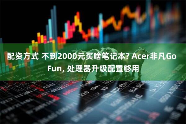 配资方式 不到2000元买啥笔记本? Acer非凡Go Fun, 处理器升级配置够用