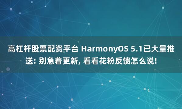 高杠杆股票配资平台 HarmonyOS 5.1已大量推送: 别急着更新, 看看花粉反馈怎么说!