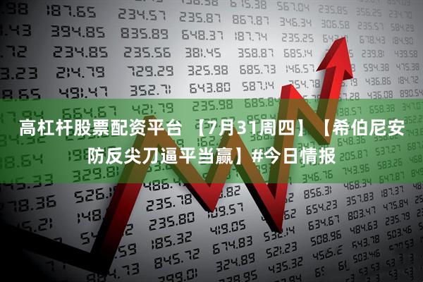 高杠杆股票配资平台 【7月31周四】【希伯尼安防反尖刀逼平当赢】#今日情报