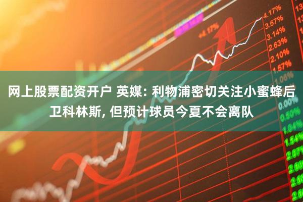 网上股票配资开户 英媒: 利物浦密切关注小蜜蜂后卫科林斯, 但预计球员今夏不会离队