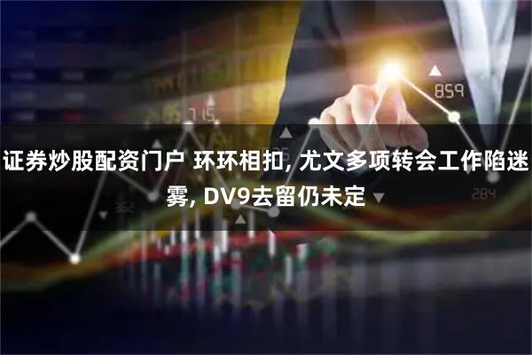 证券炒股配资门户 环环相扣, 尤文多项转会工作陷迷雾, DV9去留仍未定