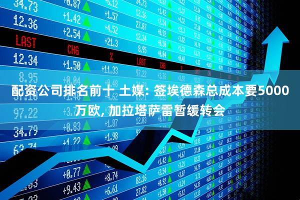 配资公司排名前十 土媒: 签埃德森总成本要5000万欧, 加拉塔萨雷暂缓转会