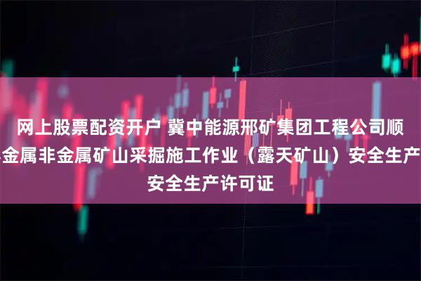 网上股票配资开户 冀中能源邢矿集团工程公司顺利取得金属非金属矿山采掘施工作业（露天矿山）安全生产许可证