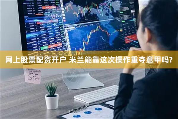 网上股票配资开户 米兰能靠这次操作重夺意甲吗?