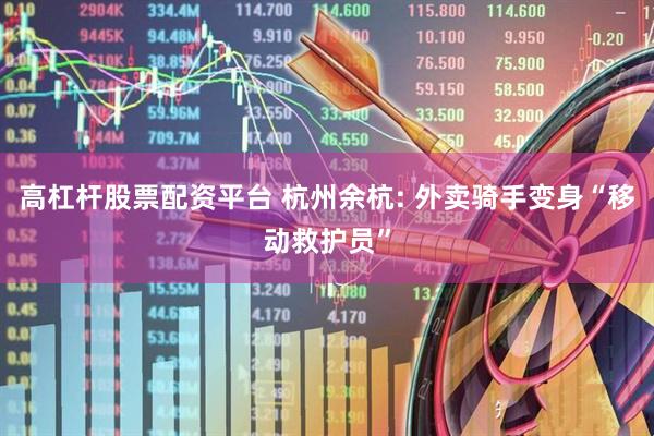 高杠杆股票配资平台 杭州余杭: 外卖骑手变身“移动救护员”