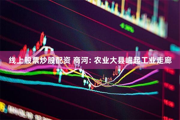 线上股票炒股配资 商河: 农业大县崛起工业走廊