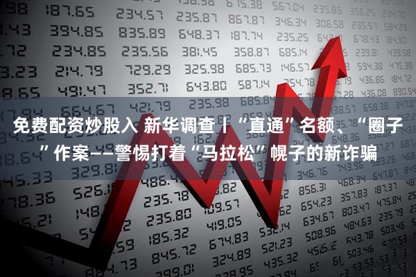免费配资炒股入 新华调查丨“直通”名额、“圈子”作案——警惕打着“马拉松”幌子的新诈骗