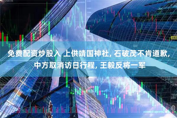 免费配资炒股入 上供靖国神社, 石破茂不肯道歉, 中方取消访日行程, 王毅反将一军