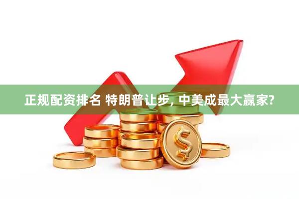 正规配资排名 特朗普让步, 中美成最大赢家?