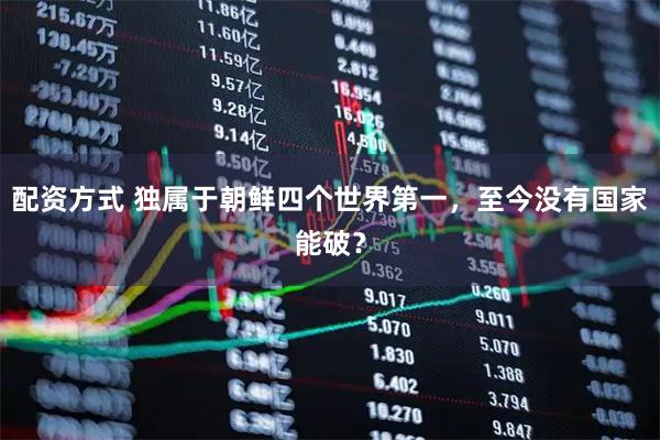 配资方式 独属于朝鲜四个世界第一，至今没有国家能破？