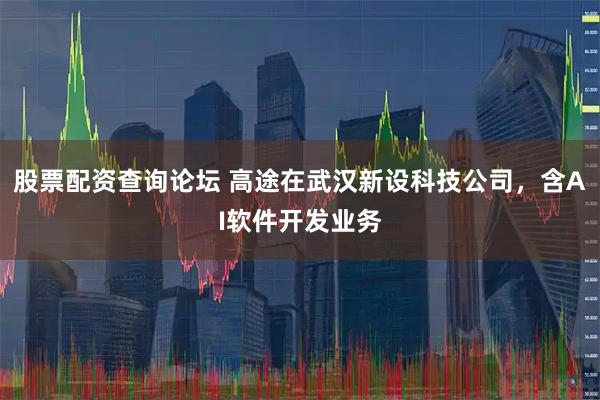 股票配资查询论坛 高途在武汉新设科技公司，含AI软件开发业务