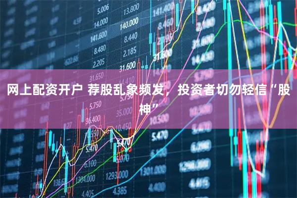 网上配资开户 荐股乱象频发，投资者切勿轻信“股神”