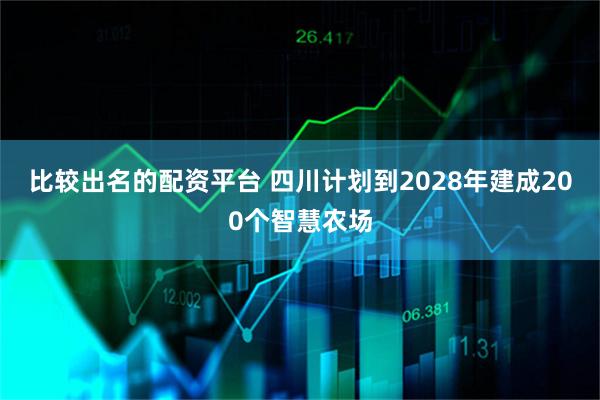 比较出名的配资平台 四川计划到2028年建成200个智慧农场