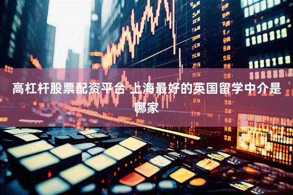 高杠杆股票配资平台 上海最好的英国留学中介是哪家