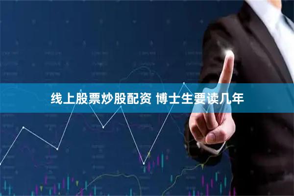线上股票炒股配资 博士生要读几年