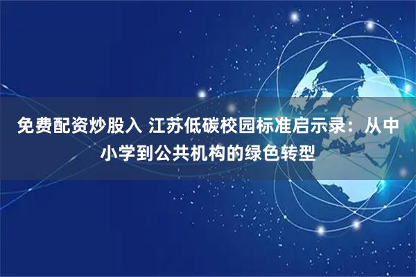 免费配资炒股入 江苏低碳校园标准启示录：从中小学到公共机构的绿色转型