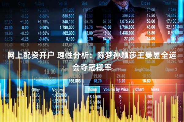 网上配资开户 理性分析：陈梦孙颖莎王曼昱全运会夺冠概率