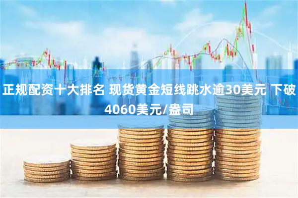 正规配资十大排名 现货黄金短线跳水逾30美元 下破4060美元/盎司