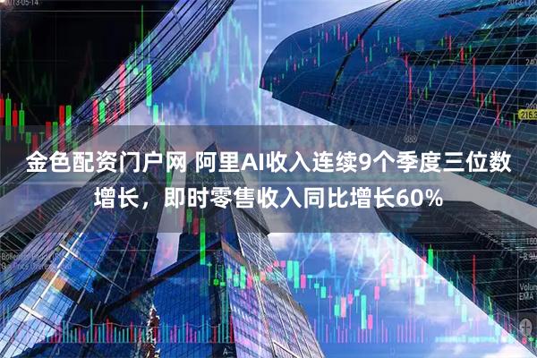 金色配资门户网 阿里AI收入连续9个季度三位数增长，即时零售收入同比增长60%