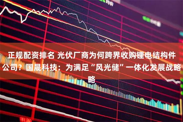 正规配资排名 光伏厂商为何跨界收购锂电结构件公司?国晟科技:为满足“风光储”一体化发展战略