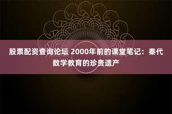 股票配资查询论坛 2000年前的课堂笔记：秦代数学教育的珍贵遗产