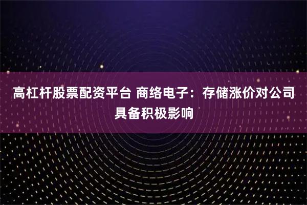高杠杆股票配资平台 商络电子：存储涨价对公司具备积极影响