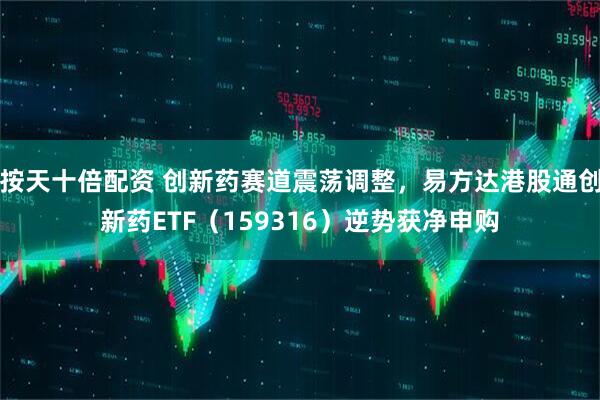 按天十倍配资 创新药赛道震荡调整,易方达港股通创新药ETF(159316)逆势获净申购