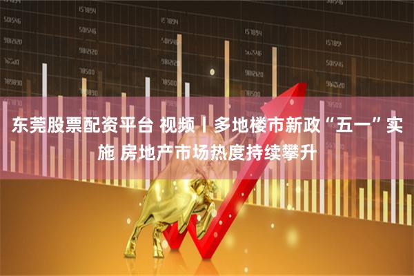 东莞股票配资平台 视频丨多地楼市新政“五一”实施 房地产市场热度持续攀升