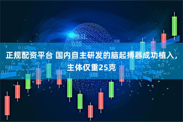 正规配资平台 国内自主研发的脑起搏器成功植入，主体仅重25克