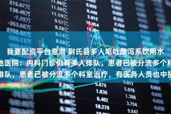 我要配资平台查询 尉氏县多人呕吐腹泻系饮用水污染所致，记者实探当地医院：内科门诊仍有多人排队，患者已被分流多个科室治疗，有医务人员也中招
