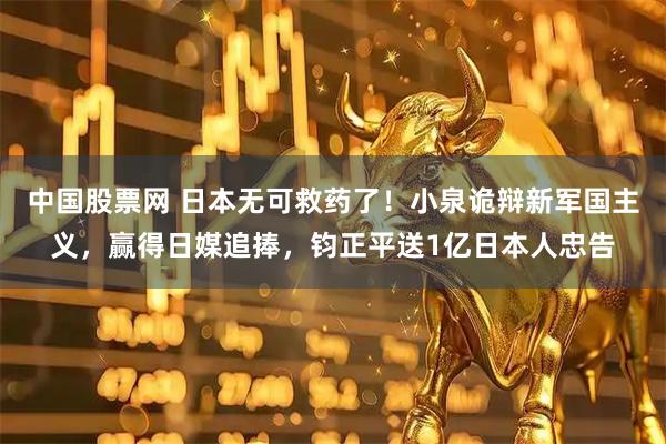 中国股票网 日本无可救药了！小泉诡辩新军国主义，赢得日媒追捧，钧正平送1亿日本人忠告