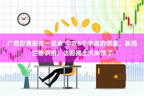 广西股票配资一览表 中方8个字说的很重，新西兰意识到，这回摊上大麻烦了