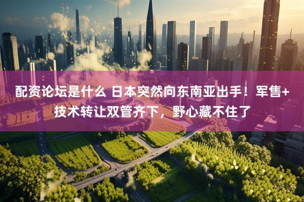配资论坛是什么 日本突然向东南亚出手！军售+技术转让双管齐下，野心藏不住了