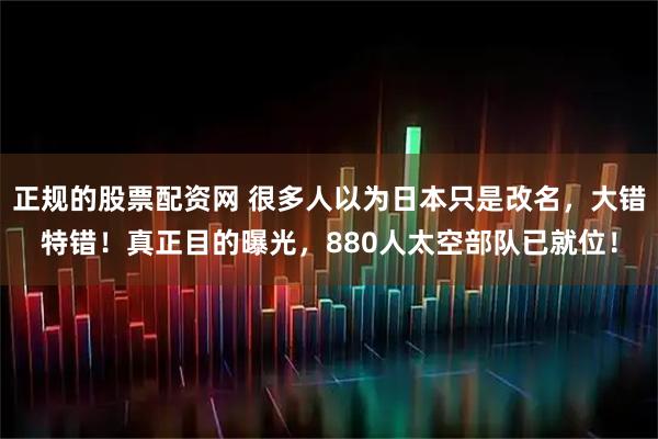 正规的股票配资网 很多人以为日本只是改名，大错特错！真正目的曝光，880人太空部队已就位！