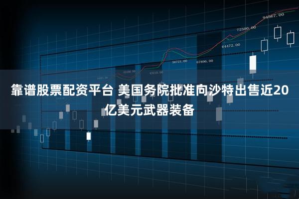 靠谱股票配资平台 美国务院批准向沙特出售近20亿美元武器装备