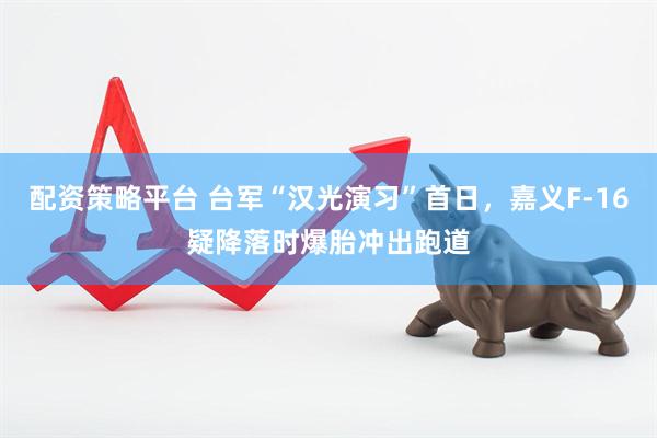 配资策略平台 台军“汉光演习”首日，嘉义F-16疑降落时爆胎冲出跑道