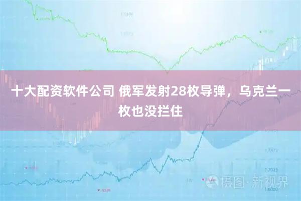 十大配资软件公司 俄军发射28枚导弹，乌克兰一枚也没拦住