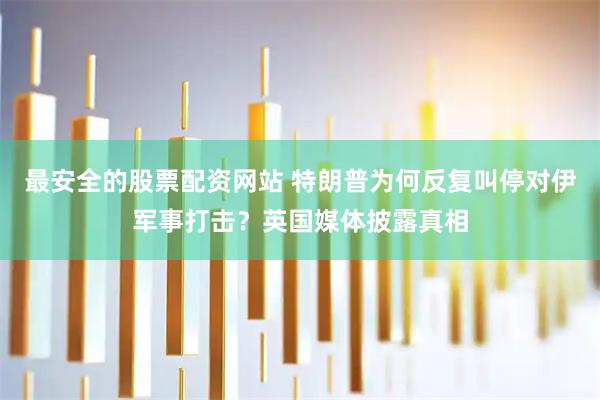 最安全的股票配资网站 特朗普为何反复叫停对伊军事打击？英国媒体披露真相